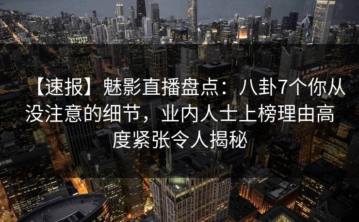 【速报】魅影直播盘点：八卦7个你从没注意的细节，业内人士上榜理由高度紧张令人揭秘
