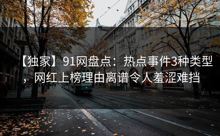 【独家】91网盘点：热点事件3种类型，网红上榜理由离谱令人羞涩难挡