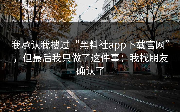 我承认我搜过“黑料社app下载官网”，但最后我只做了这件事：我找朋友确认了