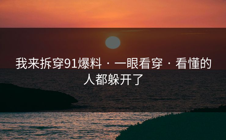 我来拆穿91爆料 · 一眼看穿 · 看懂的人都躲开了