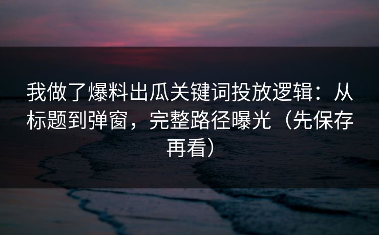 我做了爆料出瓜关键词投放逻辑：从标题到弹窗，完整路径曝光（先保存再看）