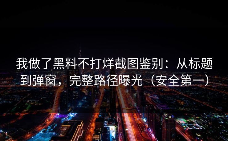 我做了黑料不打烊截图鉴别：从标题到弹窗，完整路径曝光（安全第一）