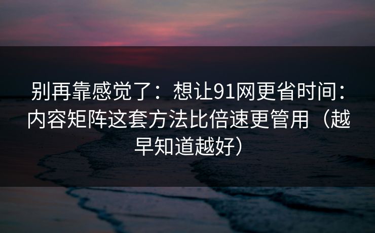 别再靠感觉了：想让91网更省时间：内容矩阵这套方法比倍速更管用（越早知道越好）