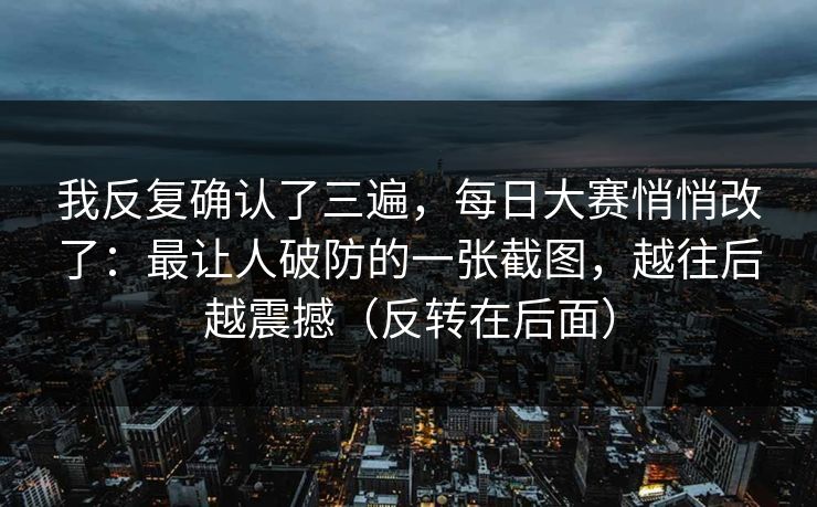 我反复确认了三遍，每日大赛悄悄改了：最让人破防的一张截图，越往后越震撼（反转在后面）