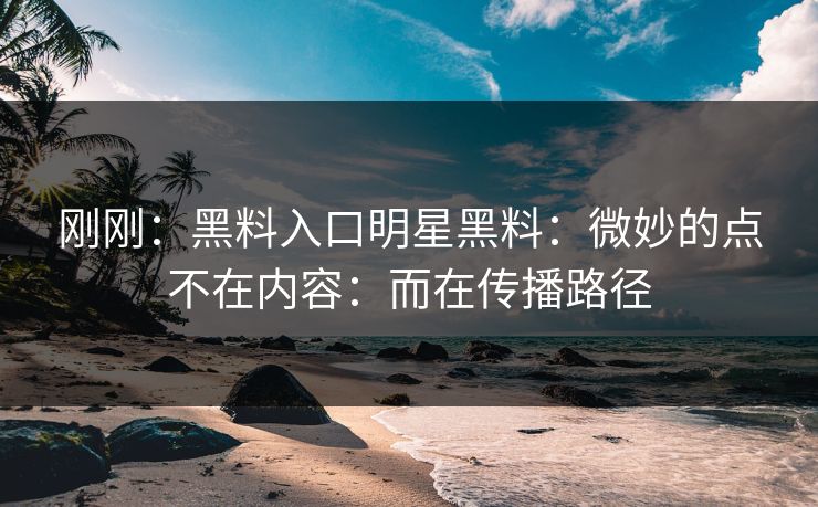 刚刚：黑料入口明星黑料：微妙的点不在内容：而在传播路径