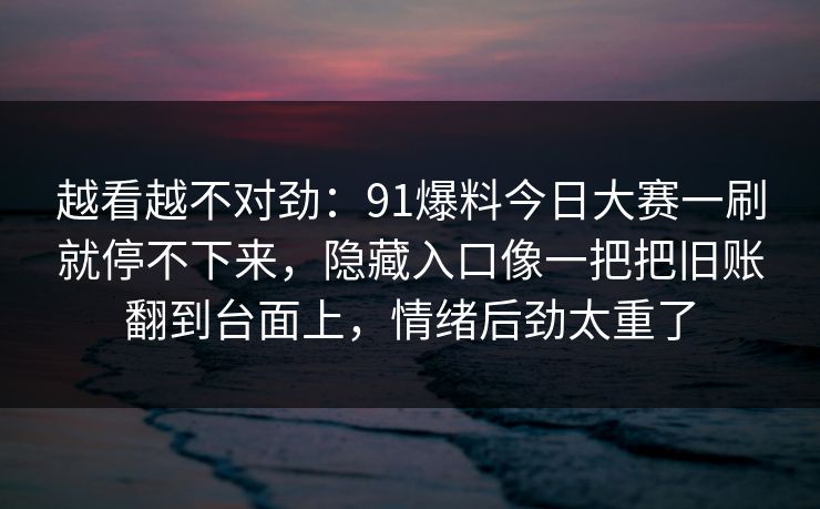 越看越不对劲：91爆料今日大赛一刷就停不下来，隐藏入口像一把把旧账翻到台面上，情绪后劲太重了