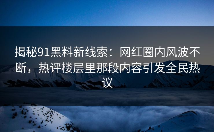 揭秘91黑料新线索：网红圈内风波不断，热评楼层里那段内容引发全民热议